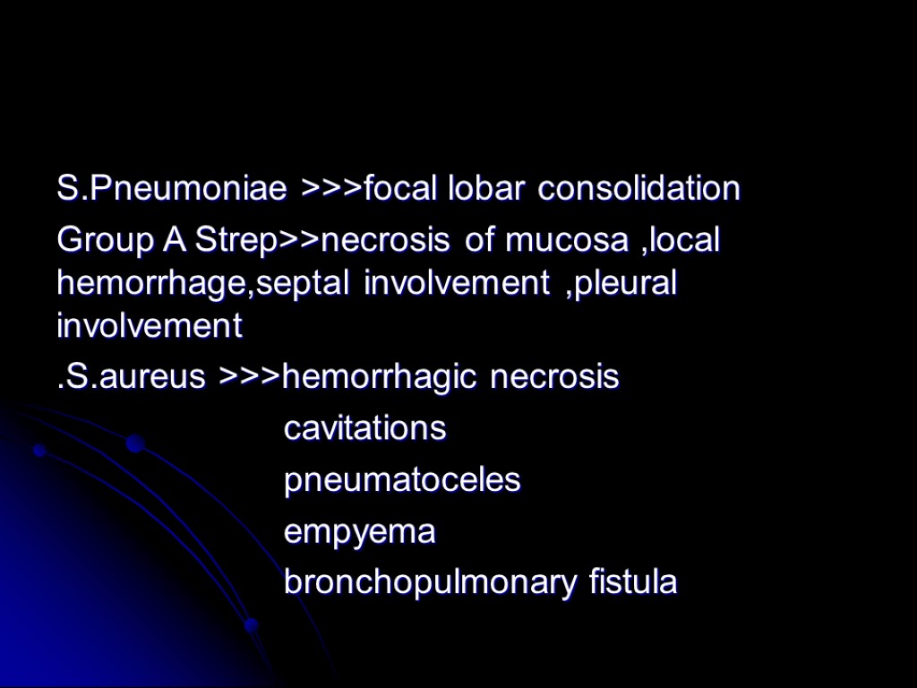 S.Pneumoniae >>>focal lobar consolidation Group A Strep>>necrosis of mucosa ,local hemorrhage,septal involvement ,pleural involvement